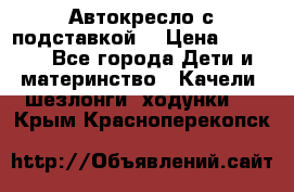 Автокресло с подставкой. › Цена ­ 4 000 - Все города Дети и материнство » Качели, шезлонги, ходунки   . Крым,Красноперекопск